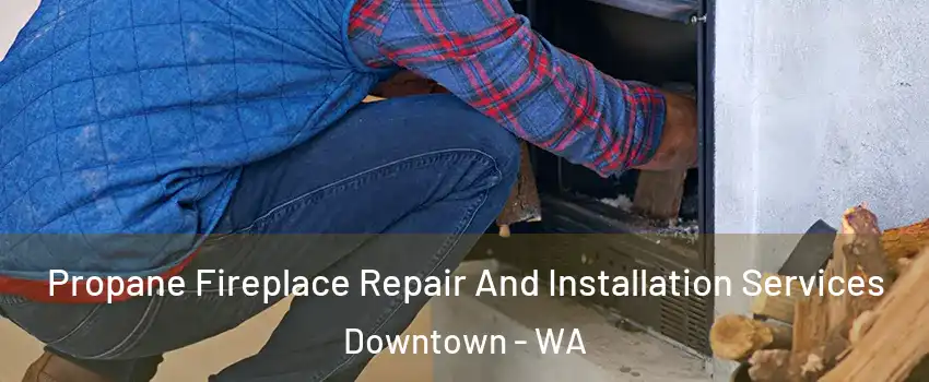 Propane Fireplace Repair And Installation Services Downtown - WA